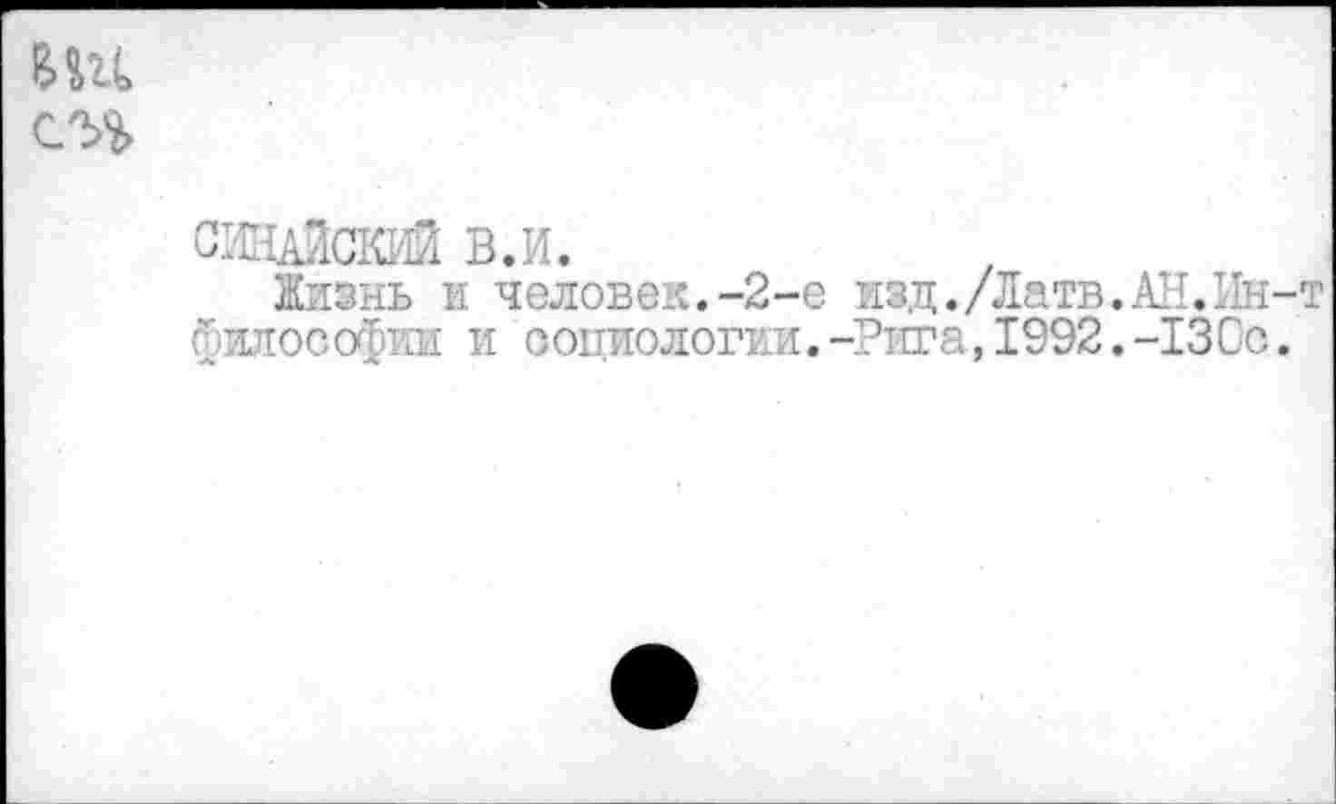 ﻿ИИ
СИНАЙСКИЙ В.И.
Жизнь и человек.-2-е изд./Латв. АН. Ин-т философии и социологии.-Рига,1992.-130с.